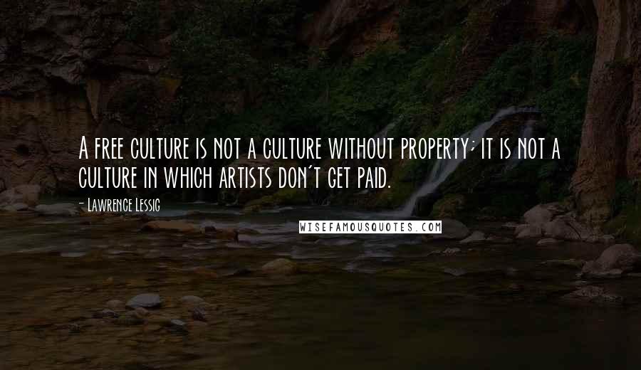 Lawrence Lessig quotes: A free culture is not a culture without property; it is not a culture in which artists don't get paid.