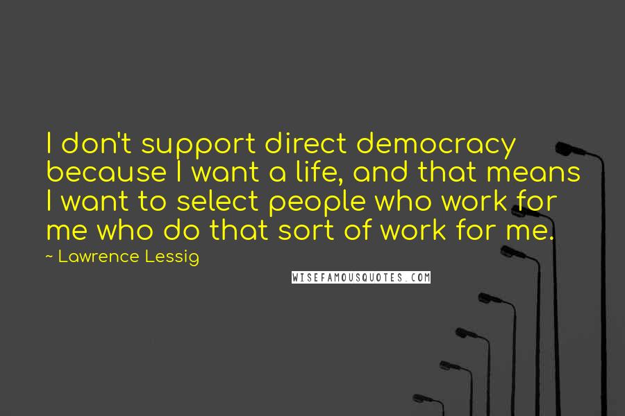 Lawrence Lessig quotes: I don't support direct democracy because I want a life, and that means I want to select people who work for me who do that sort of work for me. Lawrence Lessig quotes: I don't support direct democracy because I want a life, and that means I want to select people who work for me who do that sort of work for me.