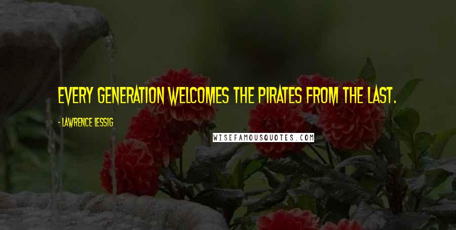 Lawrence Lessig quotes: Every generation welcomes the pirates from the last.