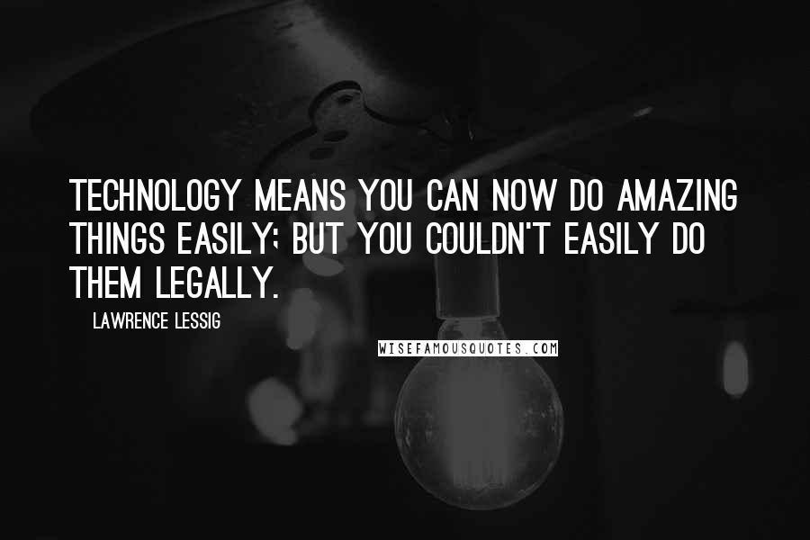 Lawrence Lessig quotes: Technology means you can now do amazing things easily; but you couldn't easily do them legally.