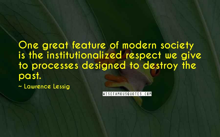 Lawrence Lessig quotes: One great feature of modern society is the institutionalized respect we give to processes designed to destroy the past. Lawrence Lessig quotes: One great feature of modern society is the institutionalized respect we give to processes designed to destroy the past.