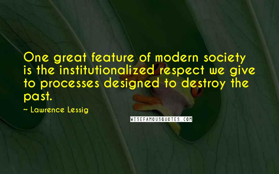 Lawrence Lessig quotes: One great feature of modern society is the institutionalized respect we give to processes designed to destroy the past.