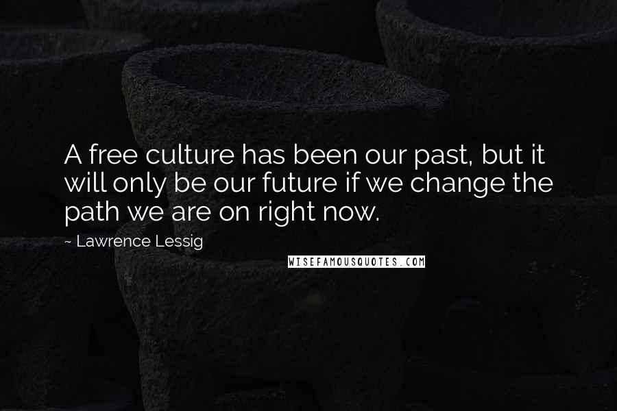 Lawrence Lessig quotes: A free culture has been our past, but it will only be our future if we change the path we are on right now. Lawrence Lessig quotes: A free culture has been our past, but it will only be our future if we change the path we are on right now.