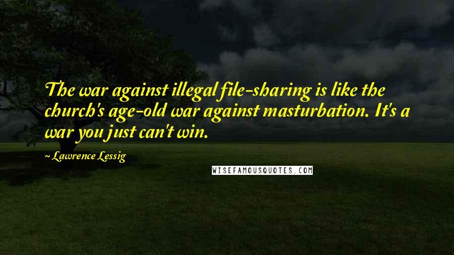 Lawrence Lessig quotes: The war against illegal file-sharing is like the church's age-old war against masturbation. It's a war you just can't win.