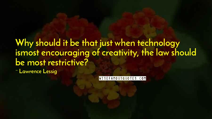 Lawrence Lessig quotes: Why should it be that just when technology ismost encouraging of creativity, the law should be most restrictive?