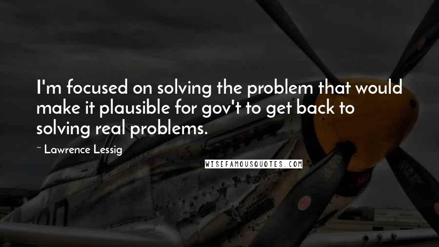 Lawrence Lessig quotes: I'm focused on solving the problem that would make it plausible for gov't to get back to solving real problems. Lawrence Lessig quotes: I'm focused on solving the problem that would make it plausible for gov't to get back to solving real problems.