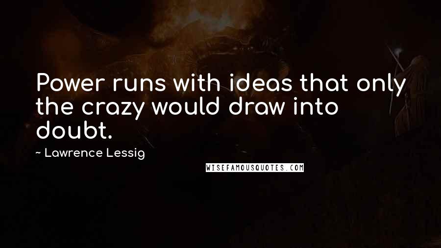 Lawrence Lessig quotes: Power runs with ideas that only the crazy would draw into doubt.