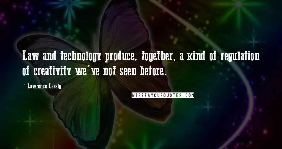 Lawrence Lessig quotes: Law and technology produce, together, a kind of regulation of creativity we've not seen before.