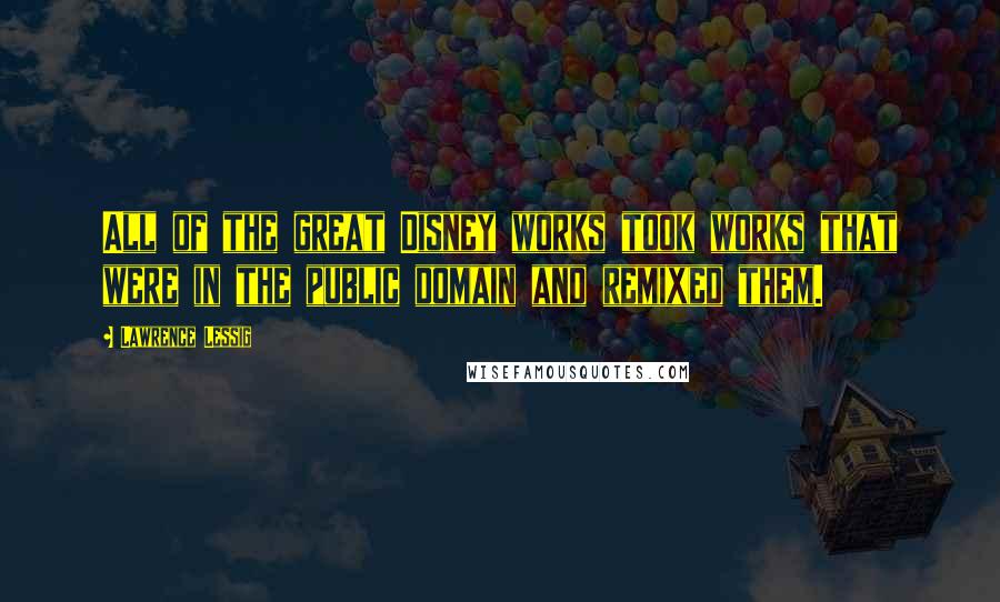 Lawrence Lessig quotes: All of the great Disney works took works that were in the public domain and remixed them.