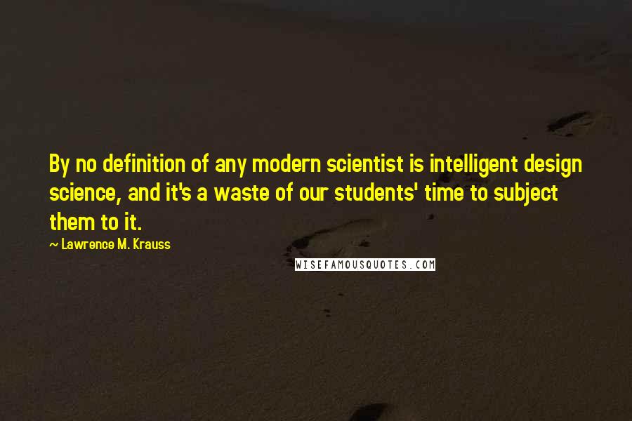 Lawrence M. Krauss quotes: By no definition of any modern scientist is intelligent design science, and it's a waste of our students' time to subject them to it.