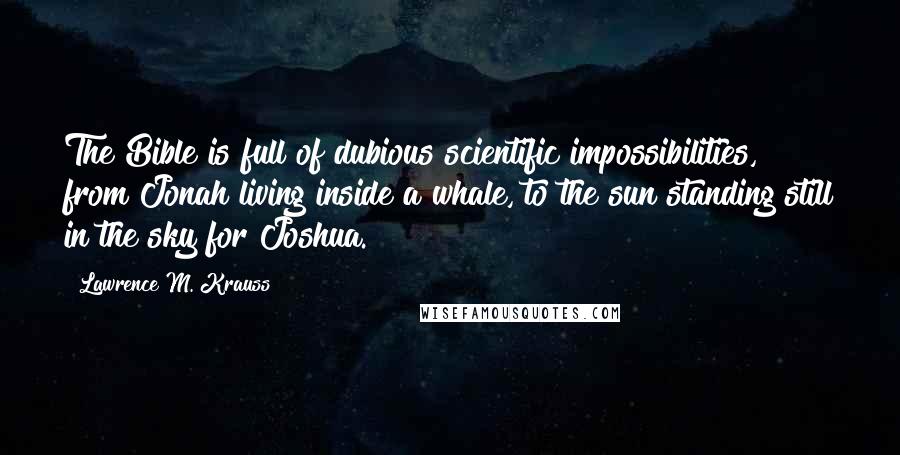 Lawrence M. Krauss quotes: The Bible is full of dubious scientific impossibilities, from Jonah living inside a whale, to the sun standing still in the sky for Joshua.