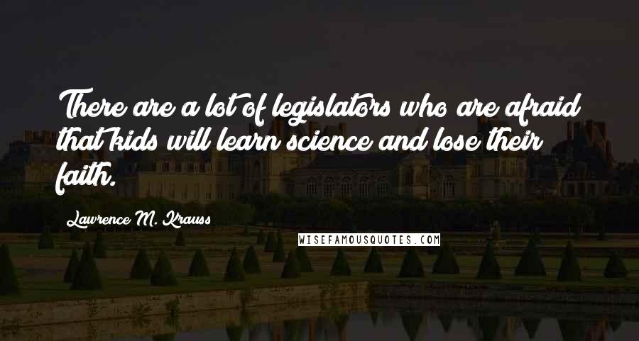Lawrence M. Krauss quotes: There are a lot of legislators who are afraid that kids will learn science and lose their faith.