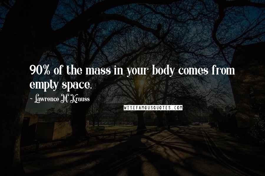 Lawrence M. Krauss quotes: 90% of the mass in your body comes from empty space.