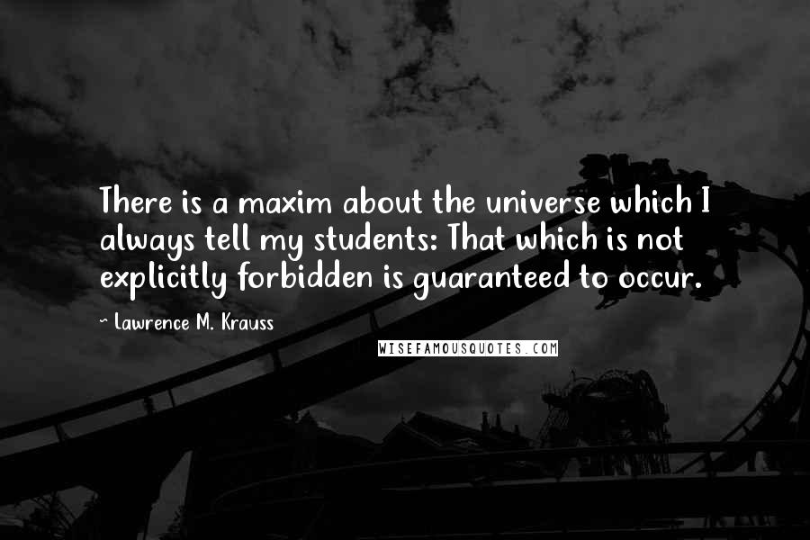 Lawrence M. Krauss quotes: There is a maxim about the universe which I always tell my students: That which is not explicitly forbidden is guaranteed to occur.