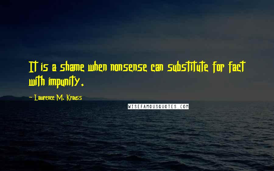 Lawrence M. Krauss quotes: It is a shame when nonsense can substitute for fact with impunity.