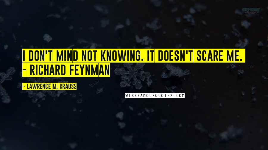 Lawrence M. Krauss quotes: I don't mind not knowing. It doesn't scare me. - RICHARD FEYNMAN