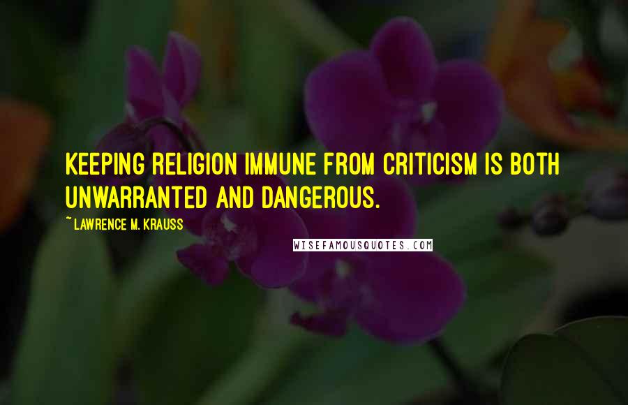 Lawrence M. Krauss quotes: Keeping religion immune from criticism is both unwarranted and dangerous.