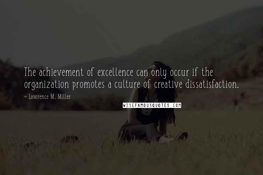 Lawrence M. Miller quotes: The achievement of excellence can only occur if the organization promotes a culture of creative dissatisfaction.