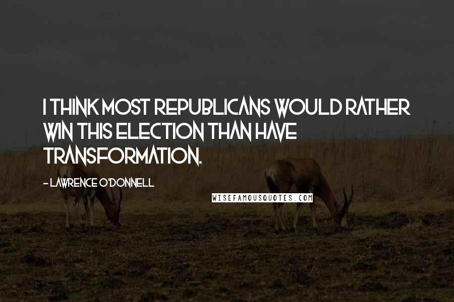 Lawrence O'Donnell quotes: I think most Republicans would rather win this election than have transformation.