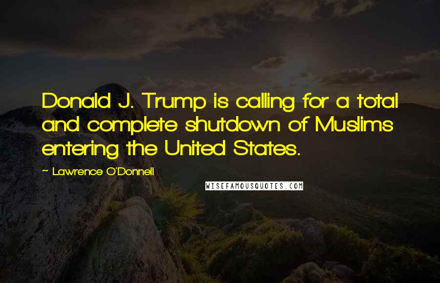 Lawrence O'Donnell quotes: Donald J. Trump is calling for a total and complete shutdown of Muslims entering the United States.