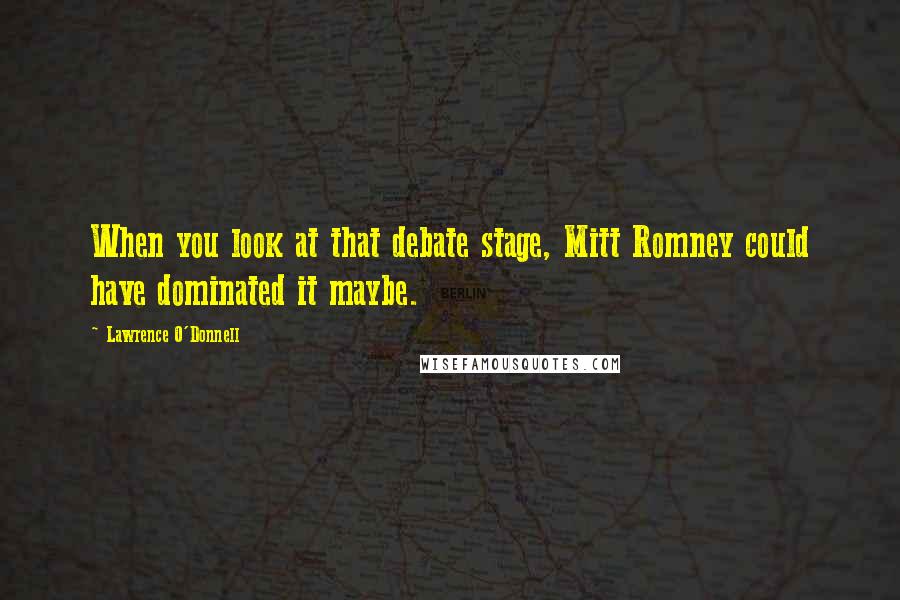 Lawrence O'Donnell quotes: When you look at that debate stage, Mitt Romney could have dominated it maybe.