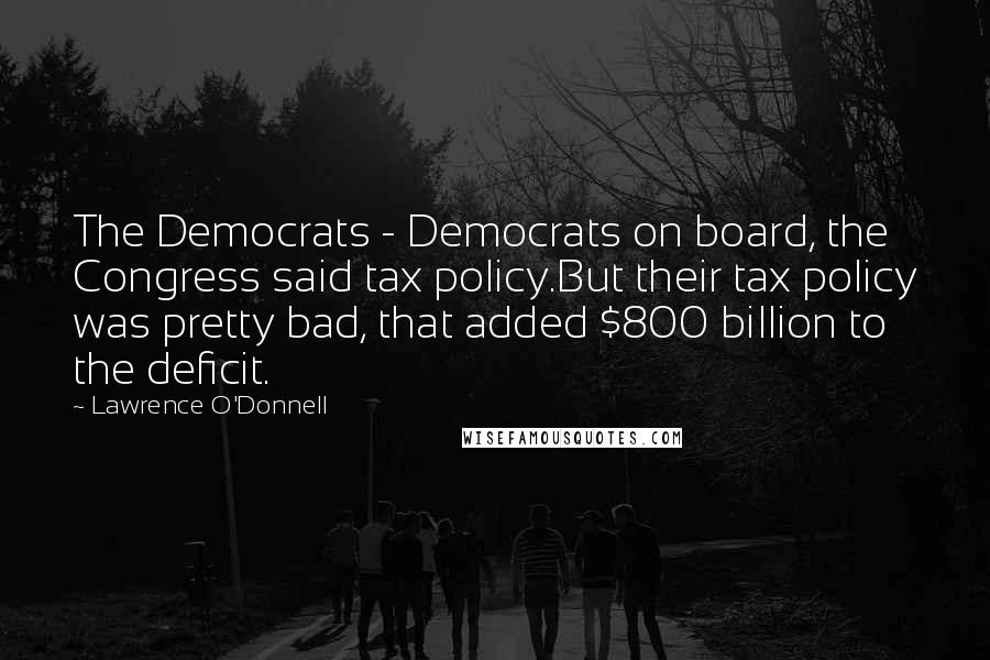 Lawrence O'Donnell quotes: The Democrats - Democrats on board, the Congress said tax policy.But their tax policy was pretty bad, that added $800 billion to the deficit.