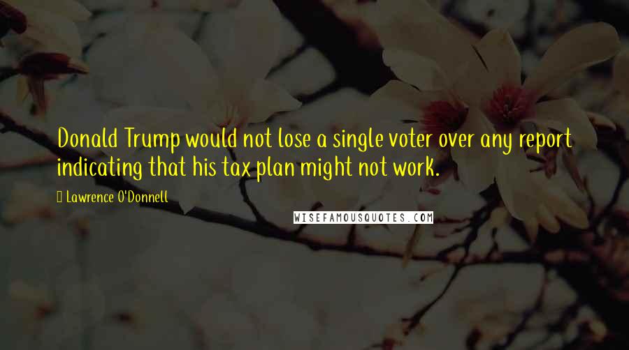 Lawrence O'Donnell quotes: Donald Trump would not lose a single voter over any report indicating that his tax plan might not work.