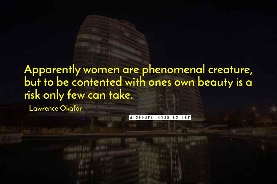 Lawrence Okafor quotes: Apparently women are phenomenal creature, but to be contented with ones own beauty is a risk only few can take.