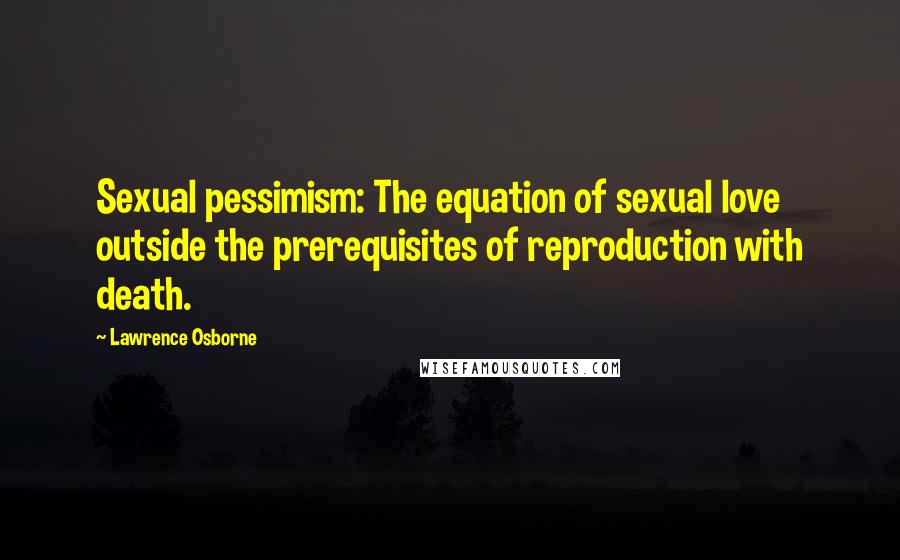 Lawrence Osborne quotes: Sexual pessimism: The equation of sexual love outside the prerequisites of reproduction with death.