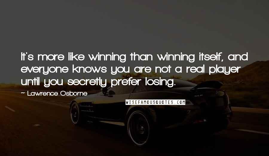 Lawrence Osborne quotes: It's more like winning than winning itself, and everyone knows you are not a real player until you secretly prefer losing.