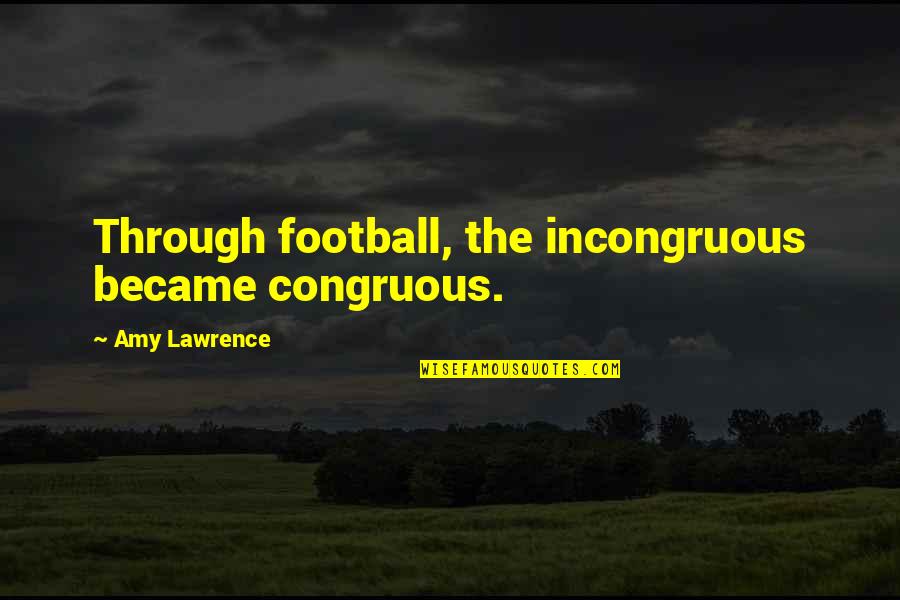 Lawrence Quotes By Amy Lawrence: Through football, the incongruous became congruous. Lawrence Quotes By Amy Lawrence: Through football, the incongruous became congruous.