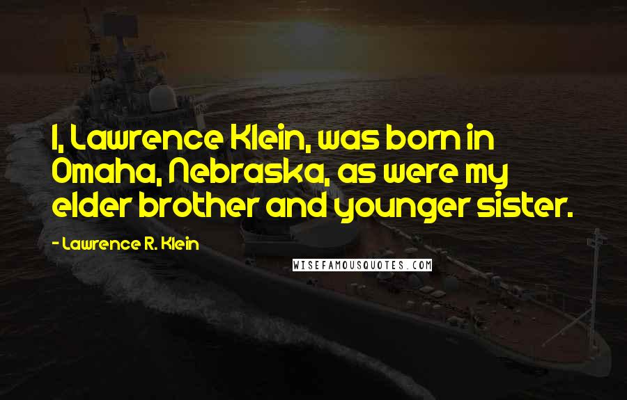 Lawrence R. Klein quotes: I, Lawrence Klein, was born in Omaha, Nebraska, as were my elder brother and younger sister.