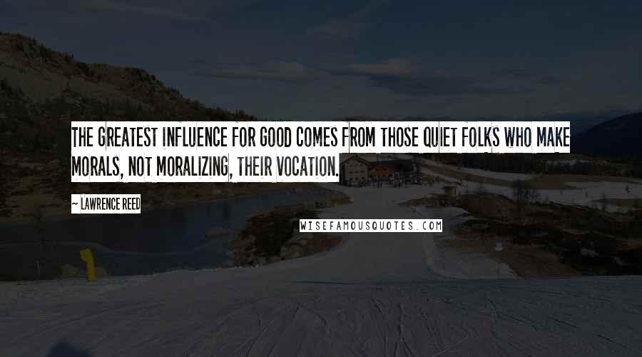 Lawrence Reed quotes: The greatest influence for good comes from those quiet folks who make morals, not moralizing, their vocation. Lawrence Reed quotes: The greatest influence for good comes from those quiet folks who make morals, not moralizing, their vocation.