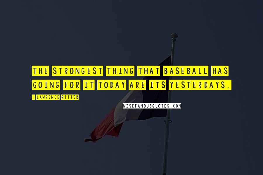 Lawrence Ritter quotes: The strongest thing that baseball has going for it today are its yesterdays.