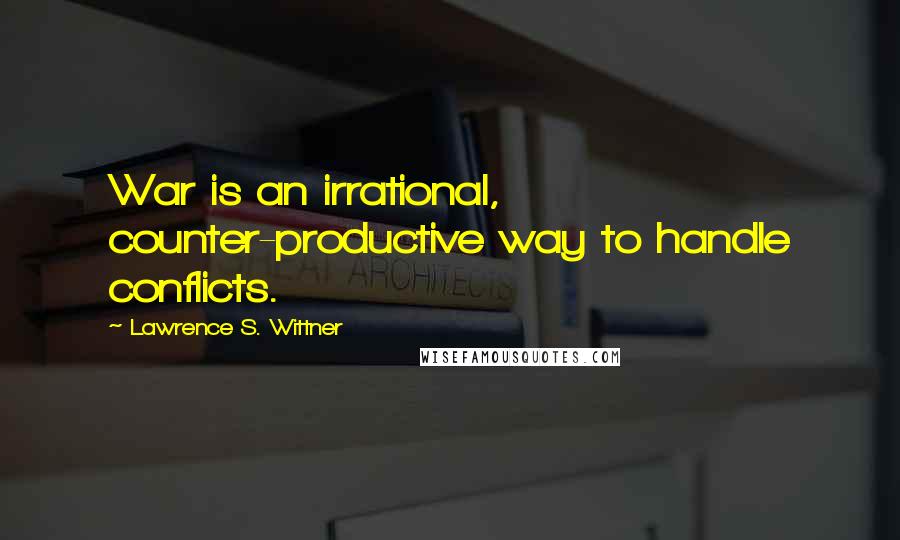 Lawrence S. Wittner quotes: War is an irrational, counter-productive way to handle conflicts.