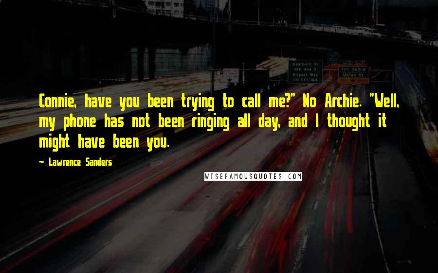 Lawrence Sanders quotes: Connie, have you been trying to call me?" No Archie. "Well, my phone has not been ringing all day, and I thought it might have been you. Lawrence Sanders quotes: Connie, have you been trying to call me?" No Archie. "Well, my phone has not been ringing all day, and I thought it might have been you.