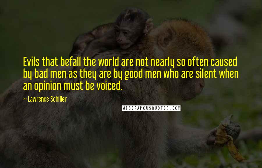 Lawrence Schiller quotes: Evils that befall the world are not nearly so often caused by bad men as they are by good men who are silent when an opinion must be voiced. Lawrence Schiller quotes: Evils that befall the world are not nearly so often caused by bad men as they are by good men who are silent when an opinion must be voiced.