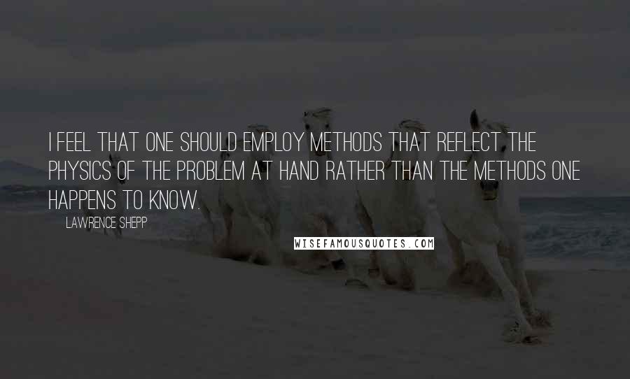 Lawrence Shepp quotes: I feel that one should employ methods that reflect the physics of the problem at hand rather than the methods one happens to know. Lawrence Shepp quotes: I feel that one should employ methods that reflect the physics of the problem at hand rather than the methods one happens to know.