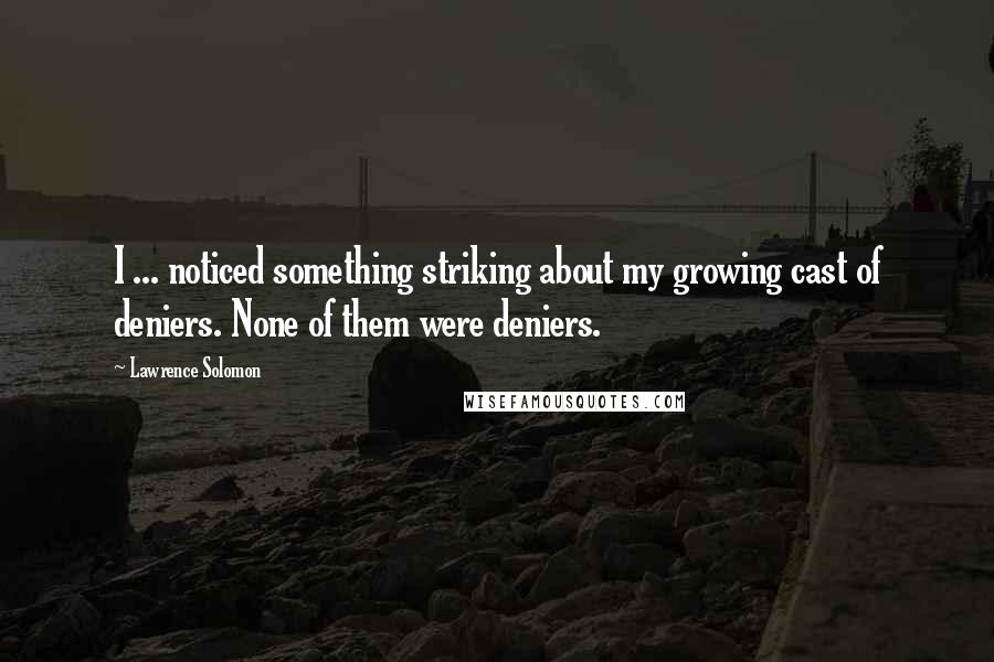 Lawrence Solomon quotes: I ... noticed something striking about my growing cast of deniers. None of them were deniers.