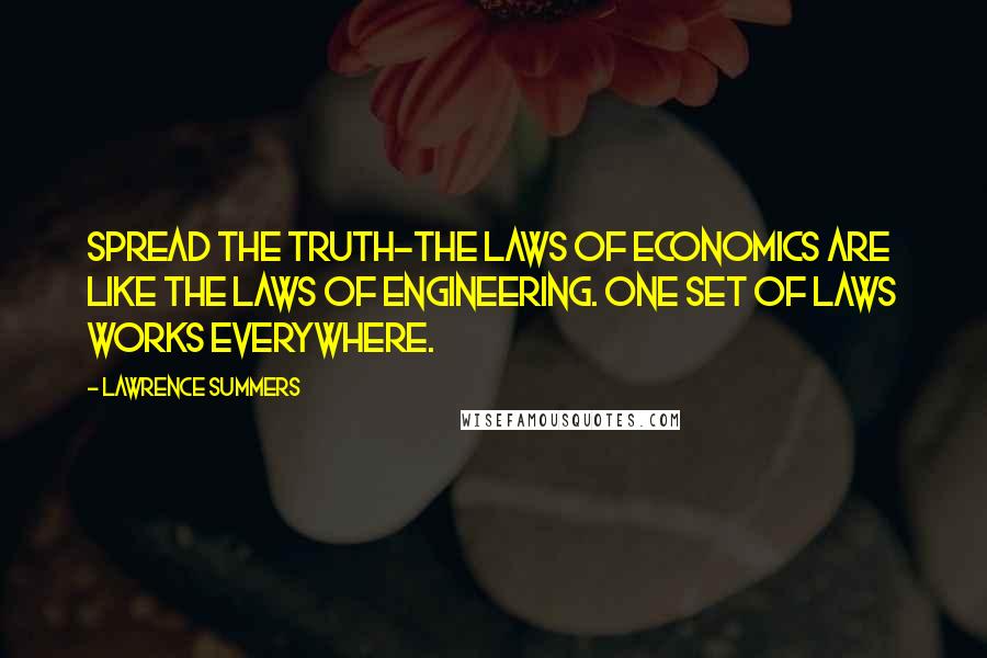 Lawrence Summers quotes: Spread the truth-the laws of economics are like the laws of engineering. One set of laws works everywhere.