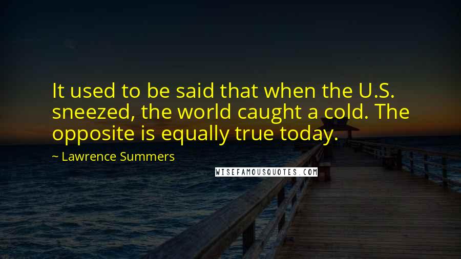 Lawrence Summers quotes: It used to be said that when the U.S. sneezed, the world caught a cold. The opposite is equally true today.