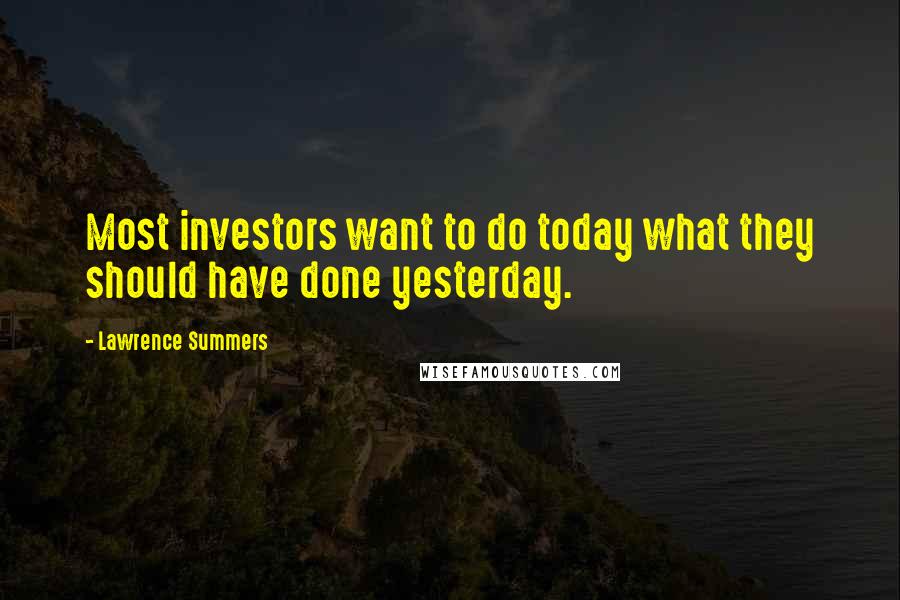 Lawrence Summers quotes: Most investors want to do today what they should have done yesterday.