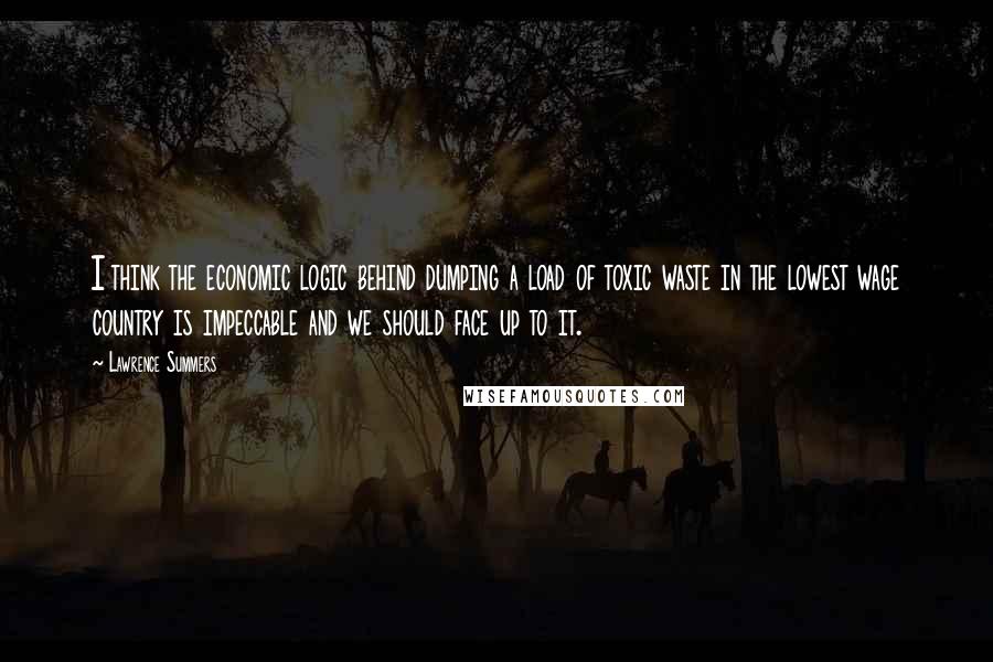 Lawrence Summers quotes: I think the economic logic behind dumping a load of toxic waste in the lowest wage country is impeccable and we should face up to it.