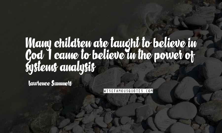 Lawrence Summers quotes: Many children are taught to believe in God. I came to believe in the power of systems analysis.