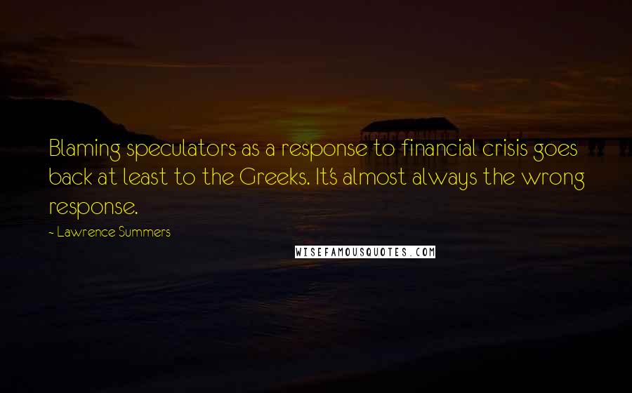 Lawrence Summers quotes: Blaming speculators as a response to financial crisis goes back at least to the Greeks. It's almost always the wrong response.