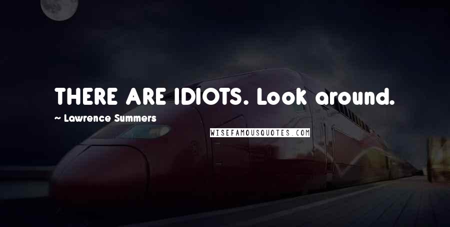 Lawrence Summers quotes: THERE ARE IDIOTS. Look around.