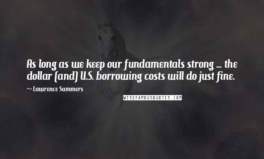 Lawrence Summers quotes: As long as we keep our fundamentals strong ... the dollar (and) U.S. borrowing costs will do just fine.