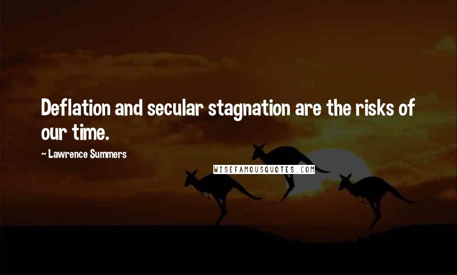 Lawrence Summers quotes: Deflation and secular stagnation are the risks of our time.