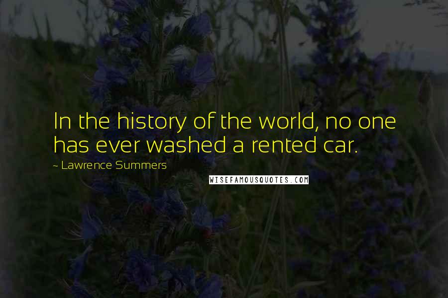 Lawrence Summers quotes: In the history of the world, no one has ever washed a rented car.