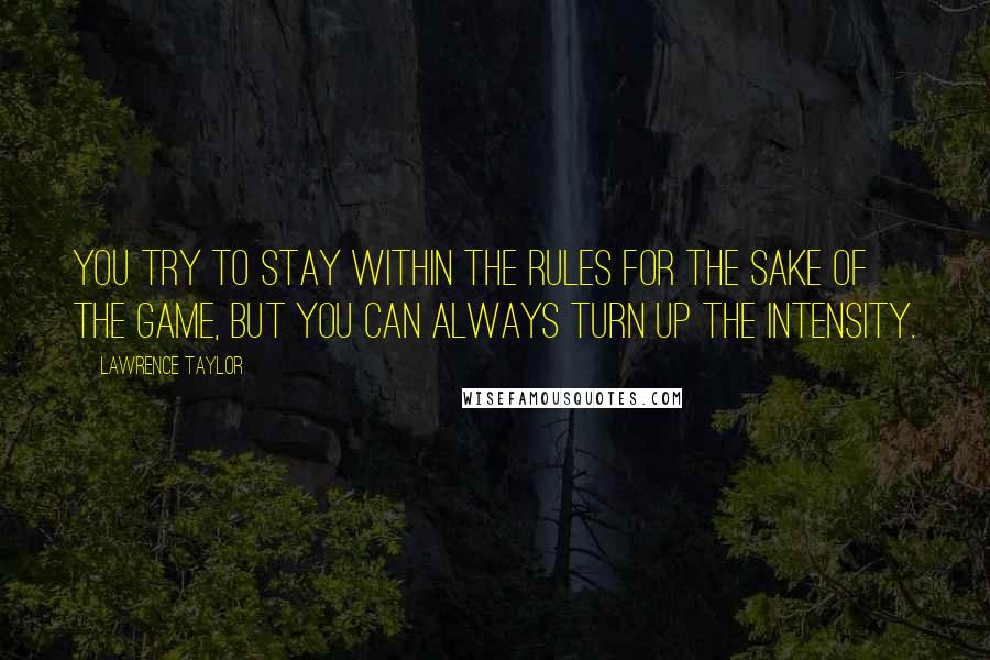 Lawrence Taylor quotes: You try to stay within the rules for the sake of the game, but you can always turn up the intensity.